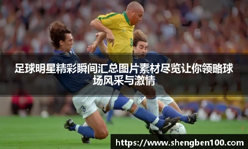 足球明星精彩瞬间汇总图片素材尽览让你领略球场风采与激情